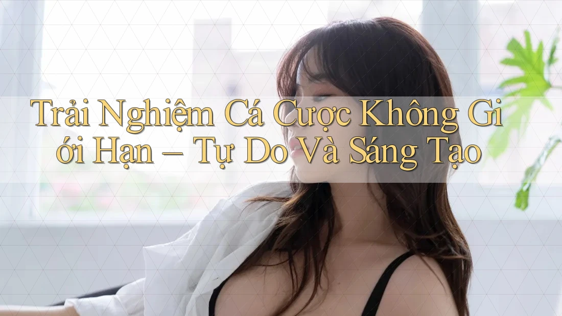 Trải Nghiệm Cá Cược Không Giới Hạn – Tự Do Và Sáng Tạo