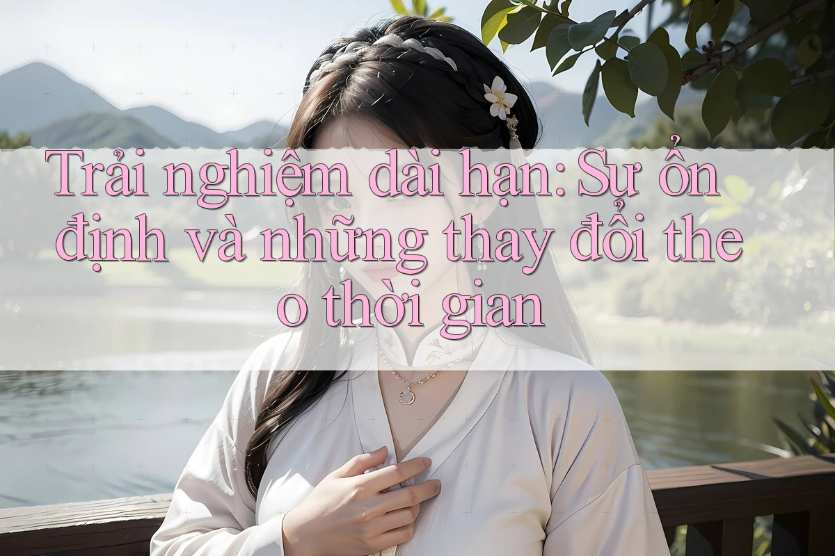 Trải nghiệm dài hạn: Sự ổn định và những thay đổi theo thời gian Trải nghiệm dài hạn: Sự ổn định và những thay đổi theo thời gian