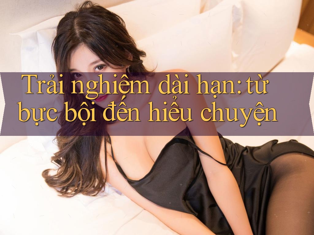 Trải nghiệm dài hạn: từ bực bội đến hiểu chuyện Trải nghiệm dài hạn: từ bực bội đến hiểu chuyện