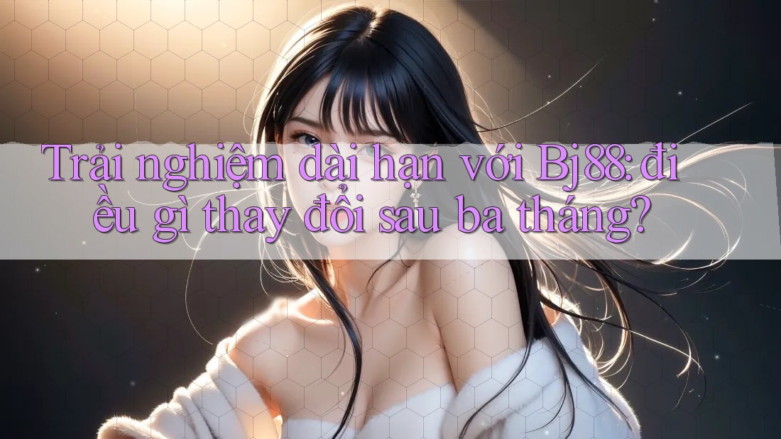 Trải nghiệm dài hạn với Bj88: điều gì thay đổi sau ba tháng? Trải nghiệm dài hạn với Bj88: điều gì thay đổi sau ba tháng?