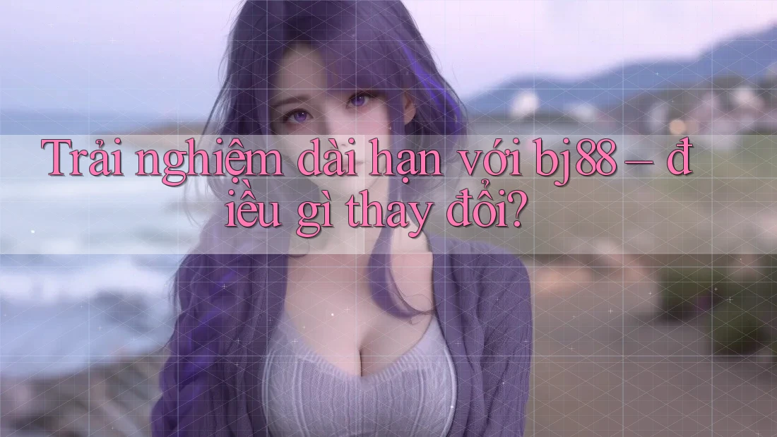 Trải nghiệm dài hạn với bj88 – điều gì thay đổi? Trải nghiệm dài hạn với bj88 – điều gì thay đổi?