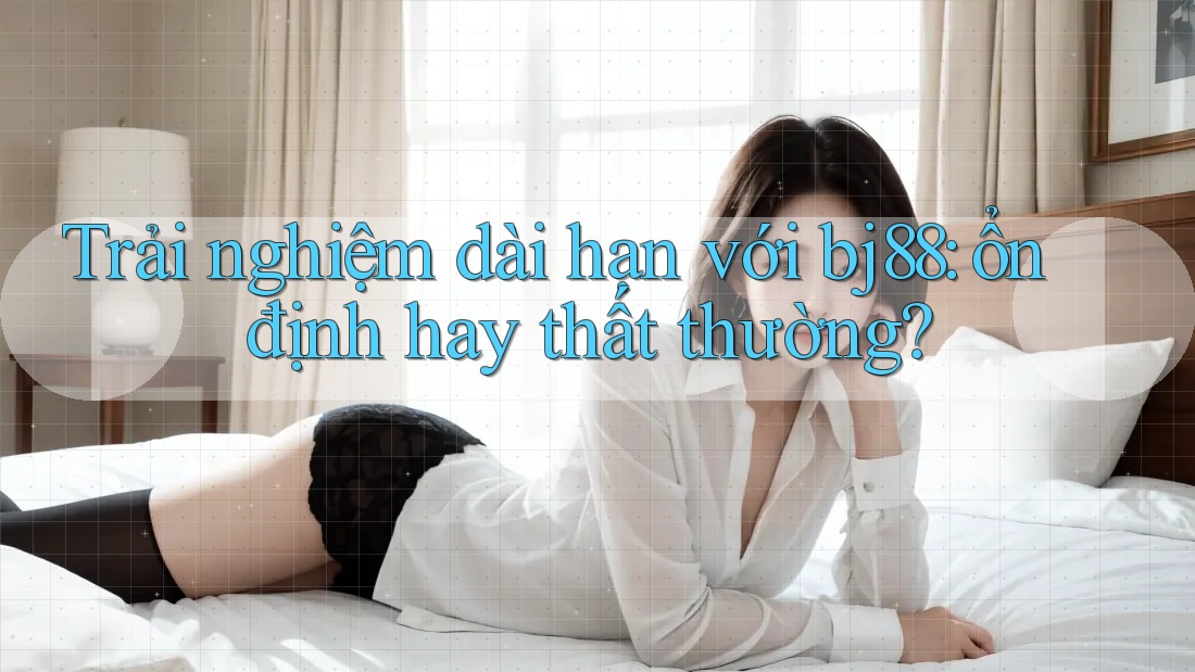 Trải nghiệm dài hạn với bj88: ổn định hay thất thường? Trải nghiệm dài hạn với bj88: ổn định hay thất thường?