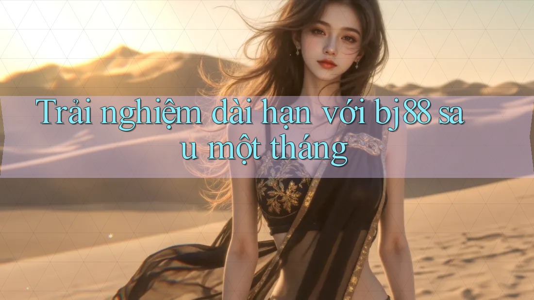 Trải nghiệm dài hạn với bj88 sau một tháng Trải nghiệm dài hạn với bj88 sau một tháng
