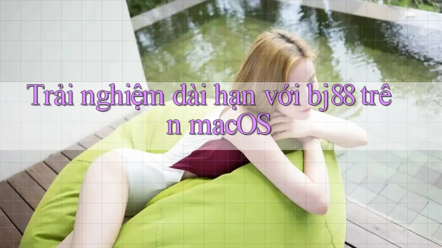 Trải nghiệm dài hạn với bj88 trên macOS Trải nghiệm dài hạn với bj88 trên macOS