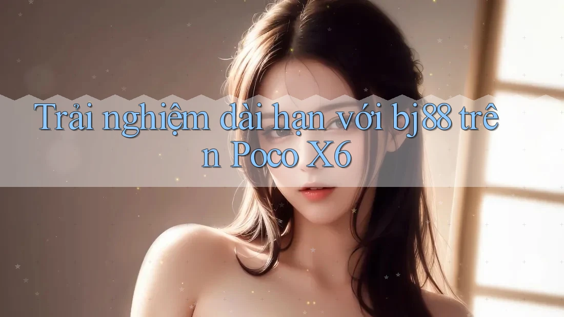 Trải nghiệm dài hạn với bj88 trên Poco X6 Trải nghiệm dài hạn với bj88 trên Poco X6