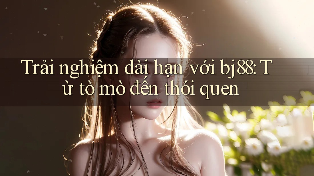 Trải nghiệm dài hạn với bj88: Từ tò mò đến thói quen Trải nghiệm dài hạn với bj88: Từ tò mò đến thói quen