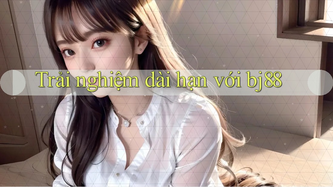 Trải nghiệm dài hạn với bj88 Trải nghiệm dài hạn với bj88