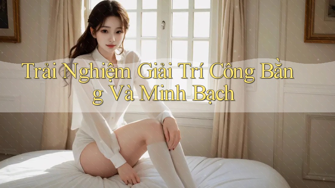 Trải Nghiệm Giải Trí Công Bằng Và Minh Bạch