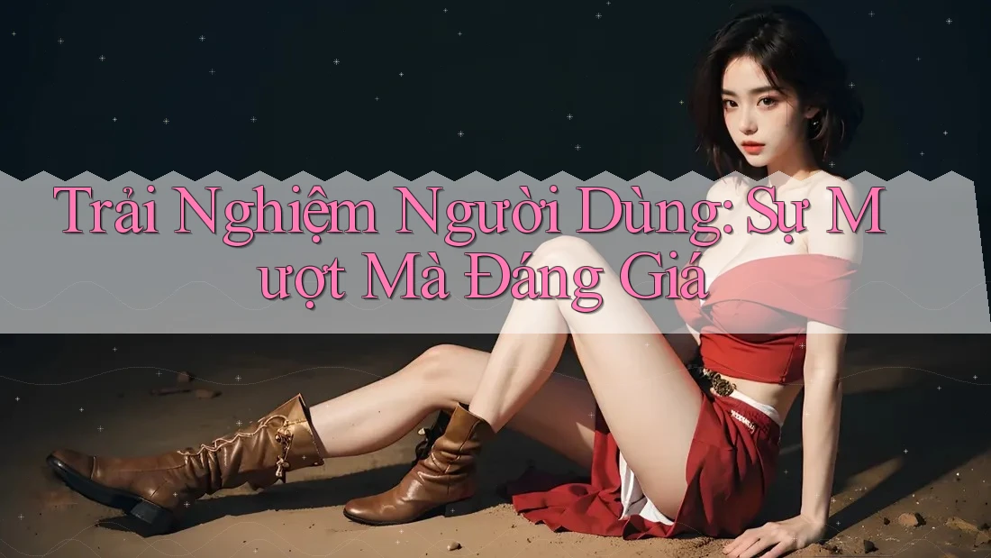 Trải Nghiệm Người Dùng: Sự Mượt Mà Đáng Giá Trải Nghiệm Người Dùng: Sự Mượt Mà Đáng Giá