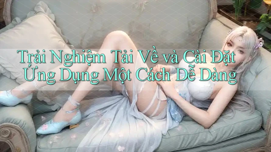 Trải Nghiệm Tải Về và Cài Đặt Ứng Dụng Một Cách Dễ Dàng Trải Nghiệm Tải Về và Cài Đặt Ứng Dụng Một Cách Dễ Dàng
