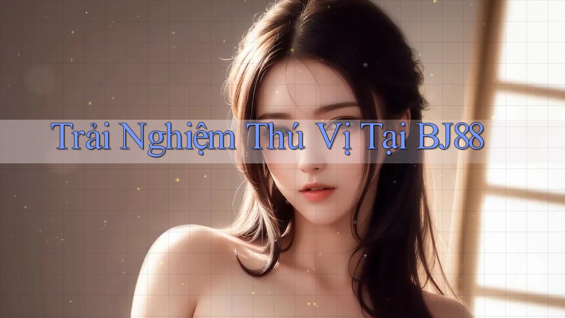 Trải Nghiệm Thú Vị Tại BJ88 Trải Nghiệm Thú Vị Tại BJ88