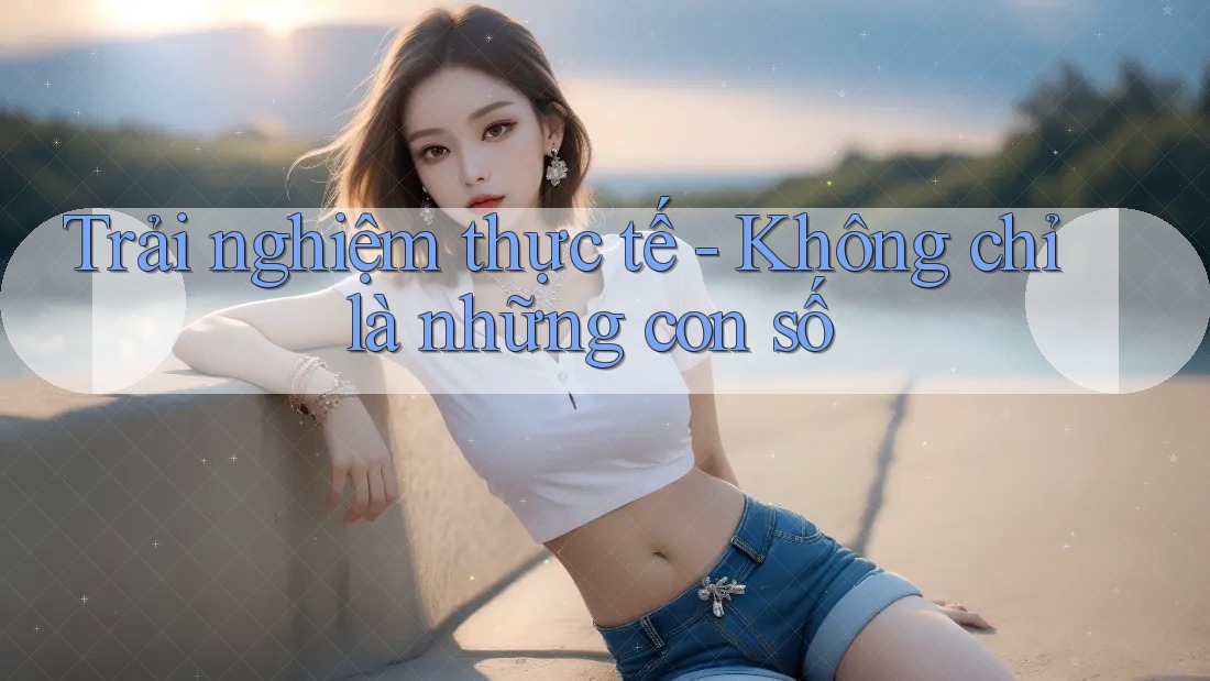 Trải nghiệm thực tế: Không chỉ là những con số Trải nghiệm thực tế: Không chỉ là những con số