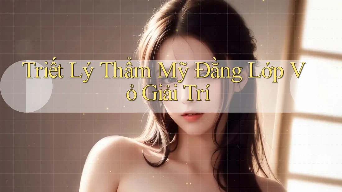 Triết Lý Thẩm Mỹ Đằng Lớp Vỏ Giải Trí Triết Lý Thẩm Mỹ Đằng Lớp Vỏ Giải Trí