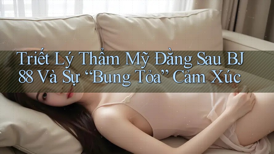 Triết Lý Thẩm Mỹ Đằng Sau BJ88 Và Sự “Bung Tỏa” Cảm Xúc Triết Lý Thẩm Mỹ Đằng Sau BJ88 Và Sự “Bung Tỏa” Cảm Xúc