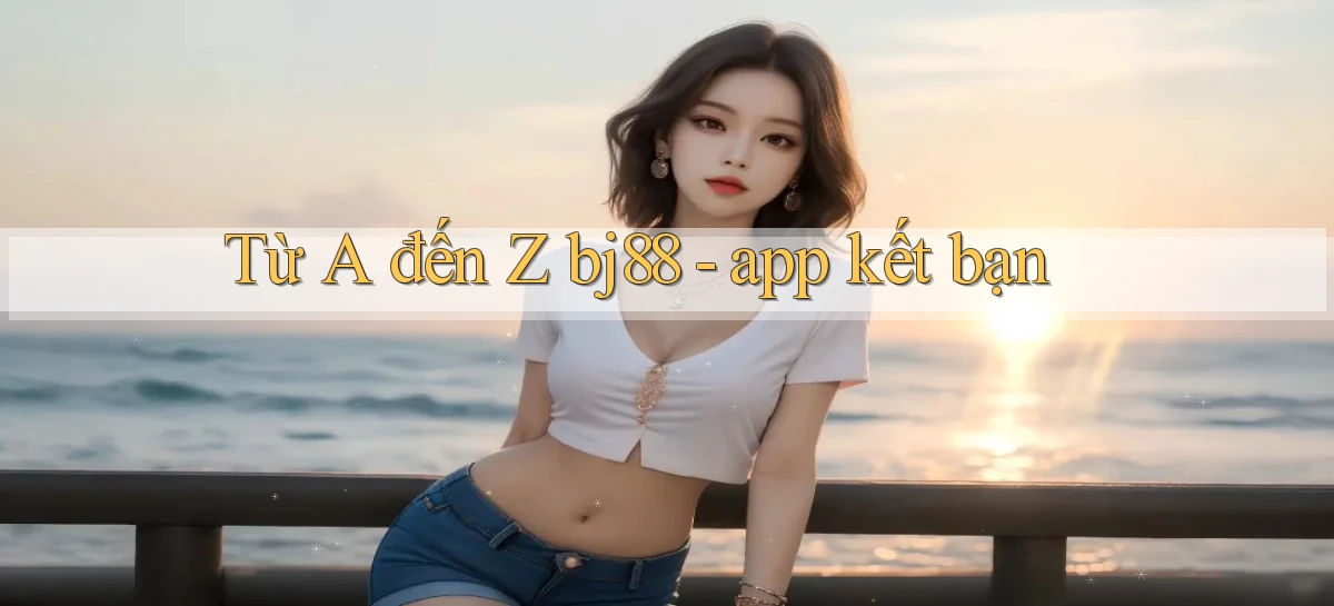 Từ A đến Z bj88   app kết bạn