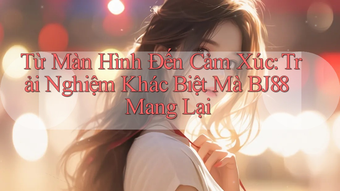 Từ Màn Hình Đến Cảm Xúc: Trải Nghiệm Khác Biệt Mà BJ88 Mang Lại Từ Màn Hình Đến Cảm Xúc: Trải Nghiệm Khác Biệt Mà BJ88 Mang Lại