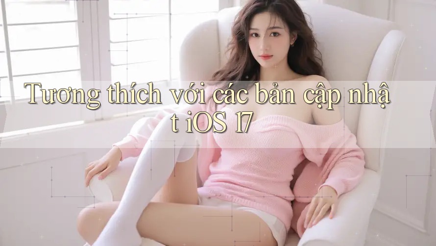 Tương thích với các bản cập nhật iOS 17 Tương thích với các bản cập nhật iOS 17