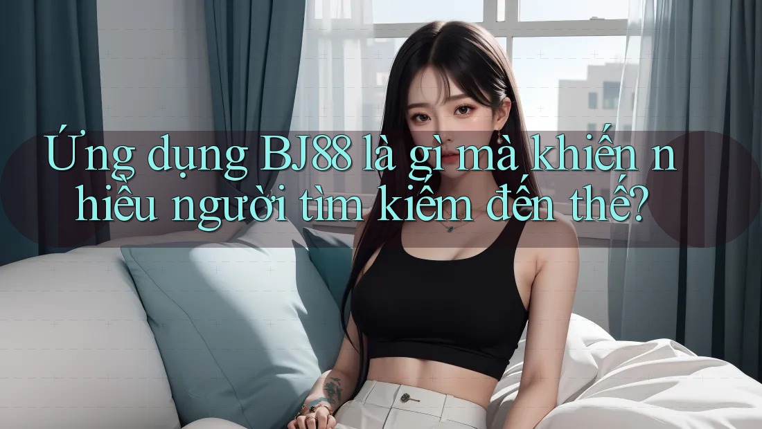 Ứng dụng BJ88 là gì mà khiến nhiều người tìm kiếm đến thế? Ứng dụng BJ88 là gì mà khiến nhiều người tìm kiếm đến thế?