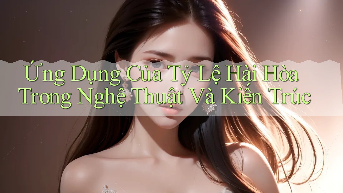Ứng Dụng Của Tỷ Lệ Hài Hòa Trong Nghệ Thuật Và Kiến Trúc Ứng Dụng Của Tỷ Lệ Hài Hòa Trong Nghệ Thuật Và Kiến Trúc