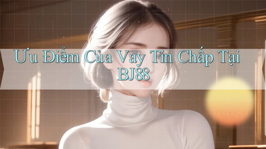 Ưu Điểm Của Vay Tín Chấp Tại BJ88 Ưu Điểm Của Vay Tín Chấp Tại BJ88