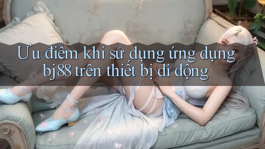 Ưu điểm khi sử dụng ứng dụng bj88 trên thiết bị di động Ưu điểm khi sử dụng ứng dụng bj88 trên thiết bị di động