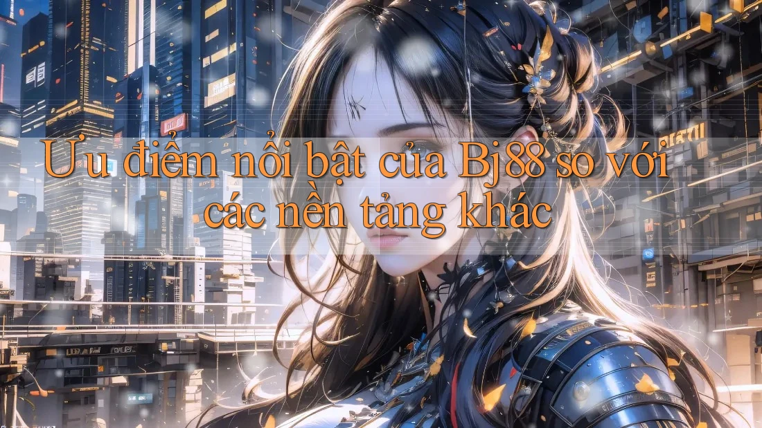 Ưu điểm nổi bật của Bj88 so với các nền tảng khác