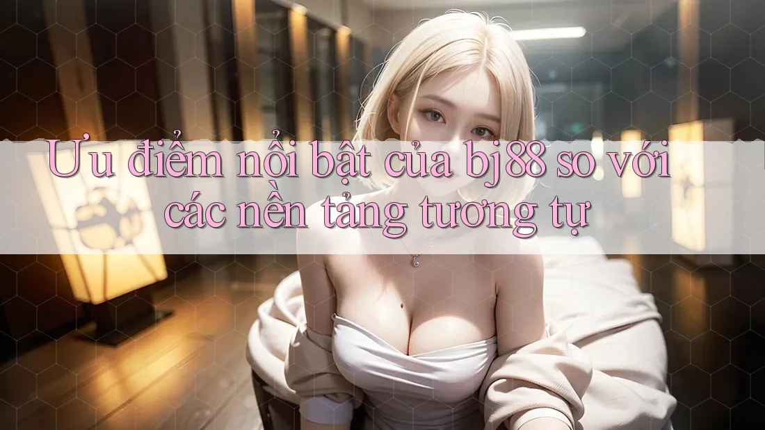 Ưu điểm nổi bật của bj88 so với các nền tảng tương tự Ưu điểm nổi bật của bj88 so với các nền tảng tương tự