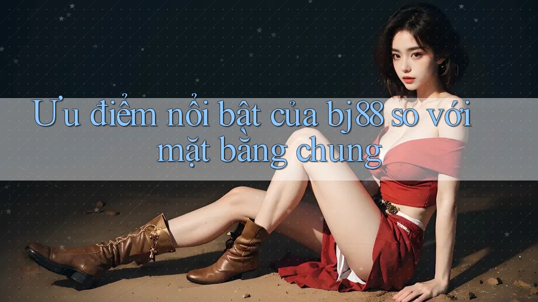 Ưu điểm nổi bật của Bj88 so với mặt bằng chung Ưu điểm nổi bật của Bj88 so với mặt bằng chung