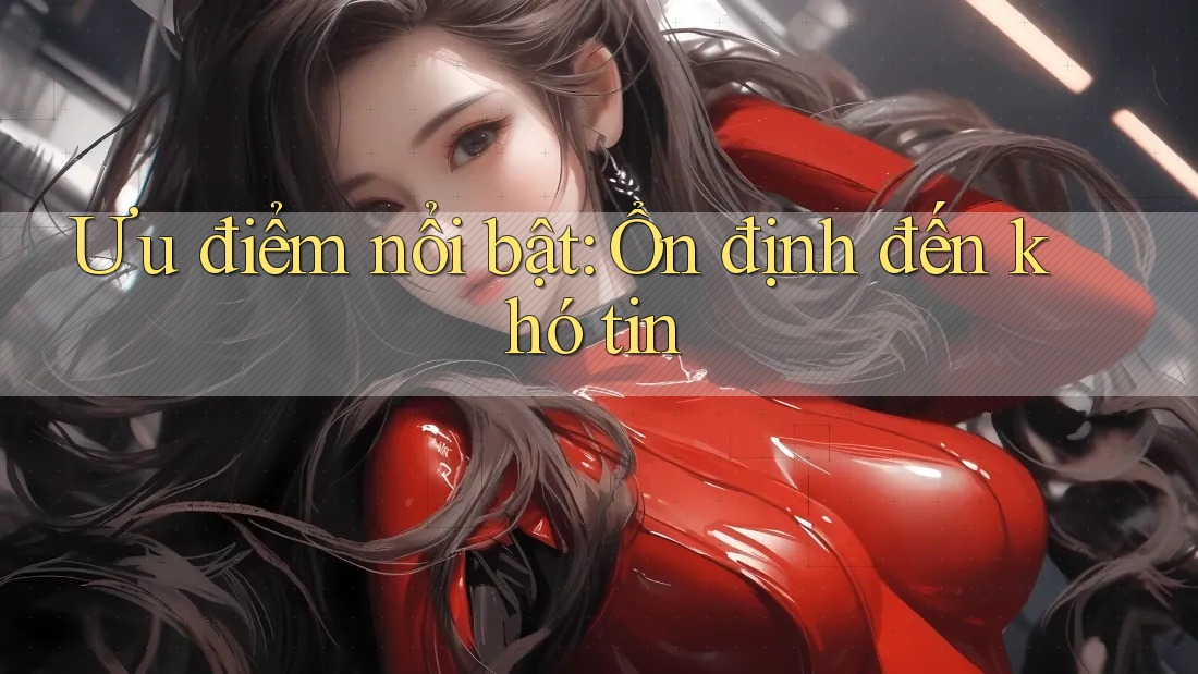 Ưu điểm nổi bật: Ổn định đến khó tin Ưu điểm nổi bật: Ổn định đến khó tin