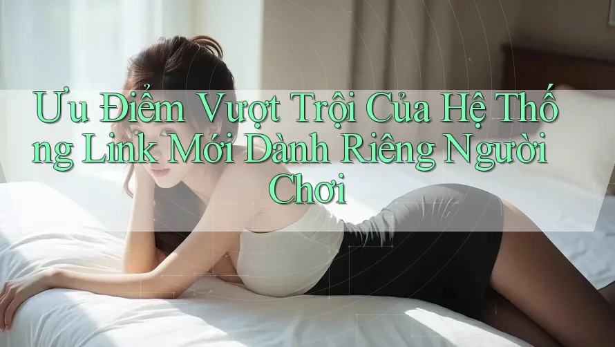 Ưu Điểm Vượt Trội Của Hệ Thống Link Mới Dành Riêng Người Chơi Ưu Điểm Vượt Trội Của Hệ Thống Link Mới Dành Riêng Người Chơi