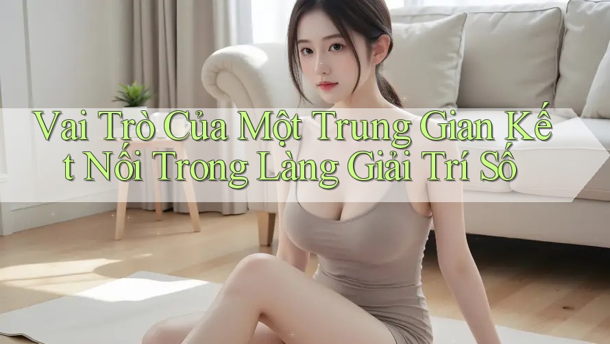 Vai Trò Của Một Trung Gian Kết Nối Trong Làng Giải Trí Số