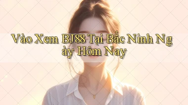 vào xem bj88 tại Bắc Ninh ngày hôm nay