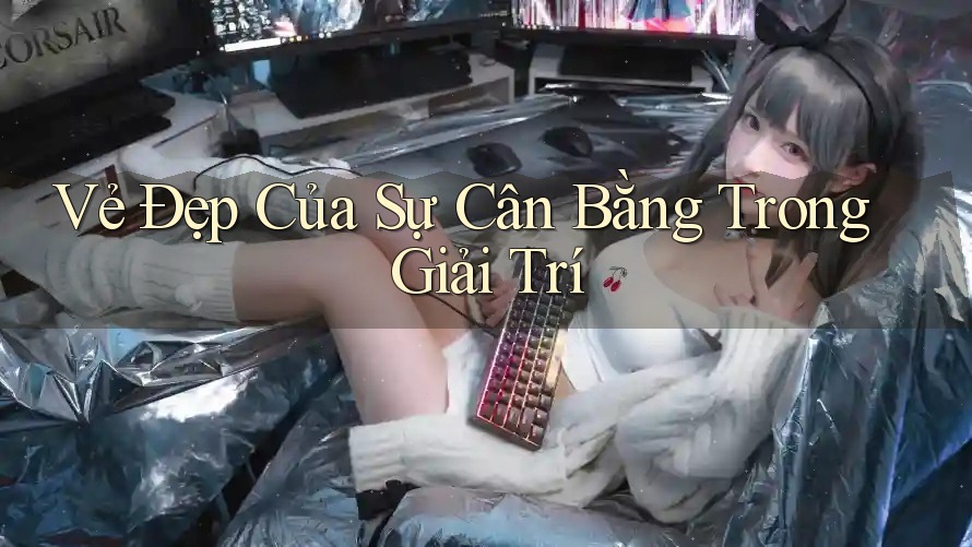Vẻ Đẹp Của Sự Cân Bằng Trong Giải Trí Vẻ Đẹp Của Sự Cân Bằng Trong Giải Trí