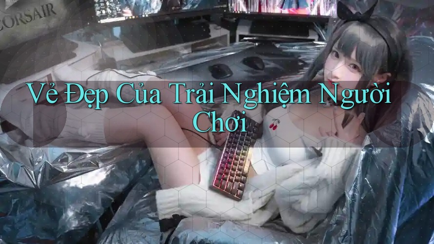 Vẻ Đẹp Của Trải Nghiệm Người Chơi