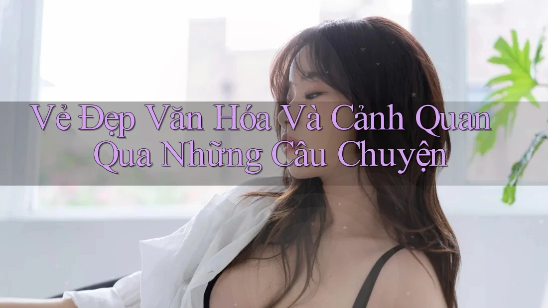 Vẻ Đẹp Văn Hóa Và Cảnh Quan Qua Những Câu Chuyện Vẻ Đẹp Văn Hóa Và Cảnh Quan Qua Những Câu Chuyện