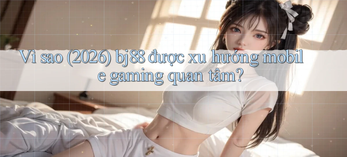 Vì sao (2026) bj88 được xu hướng mobile gaming quan tâm