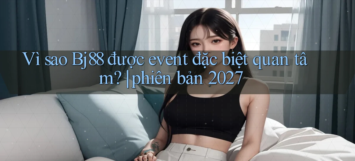 Vì sao Bj88 được event đặc biệt quan tâm phiên bản 2027