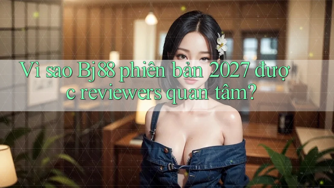 Vì sao Bj88 phiên bản 2027 được reviewers quan tâm? Vì sao Bj88 phiên bản 2027 được reviewers quan tâm?