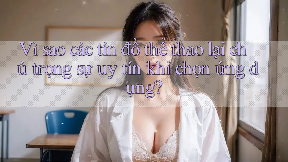 Vì sao các tín đồ thể thao lại chú trọng sự uy tín khi chọn ứng dụng? Vì sao các tín đồ thể thao lại chú trọng sự uy tín khi chọn ứng dụng?