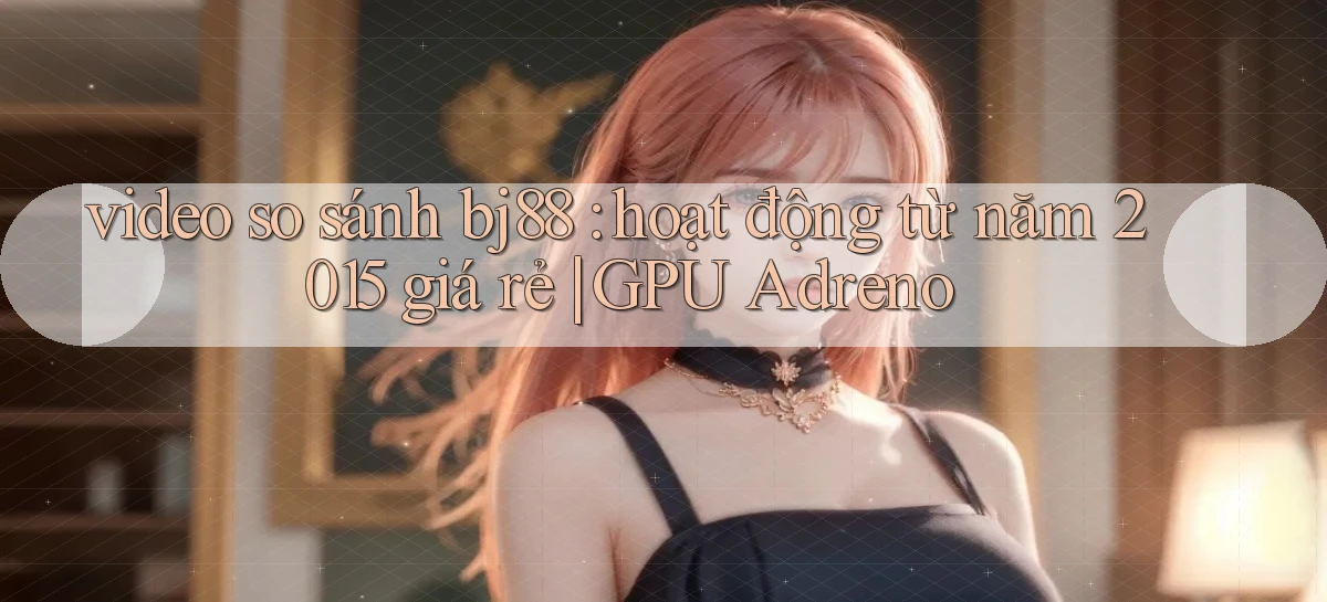video so sánh bj88 hoạt động từ năm 2015 giá rẻ GPU Adreno