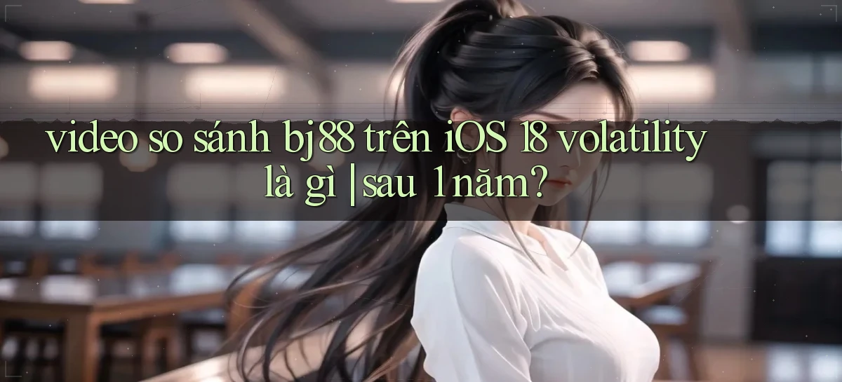video so sánh bj88 trên iOS 18 volatility là gì sau 1 năm