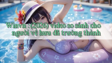 Winvn (2026) video so sánh cho người về hưu đã trưởng thành