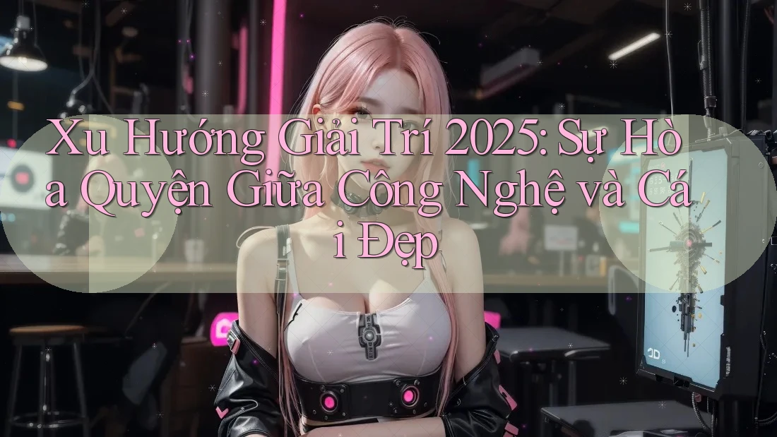 Xu Hướng Giải Trí 2025: Sự Hòa Quyện Giữa Công Nghệ và Cái Đẹp Xu Hướng Giải Trí 2025: Sự Hòa Quyện Giữa Công Nghệ và Cái Đẹp