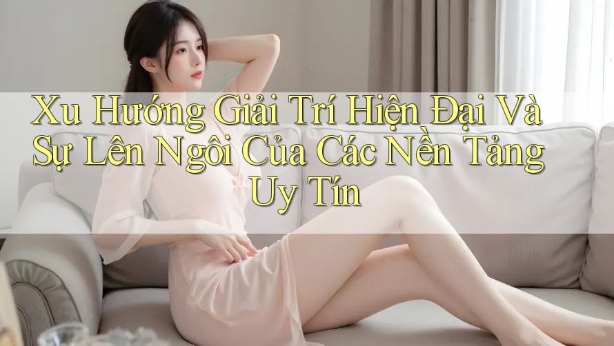 Xu Hướng Giải Trí Hiện Đại Và Sự Lên Ngôi Của Các Nền Tảng Uy Tín Xu Hướng Giải Trí Hiện Đại Và Sự Lên Ngôi Của Các Nền Tảng Uy Tín