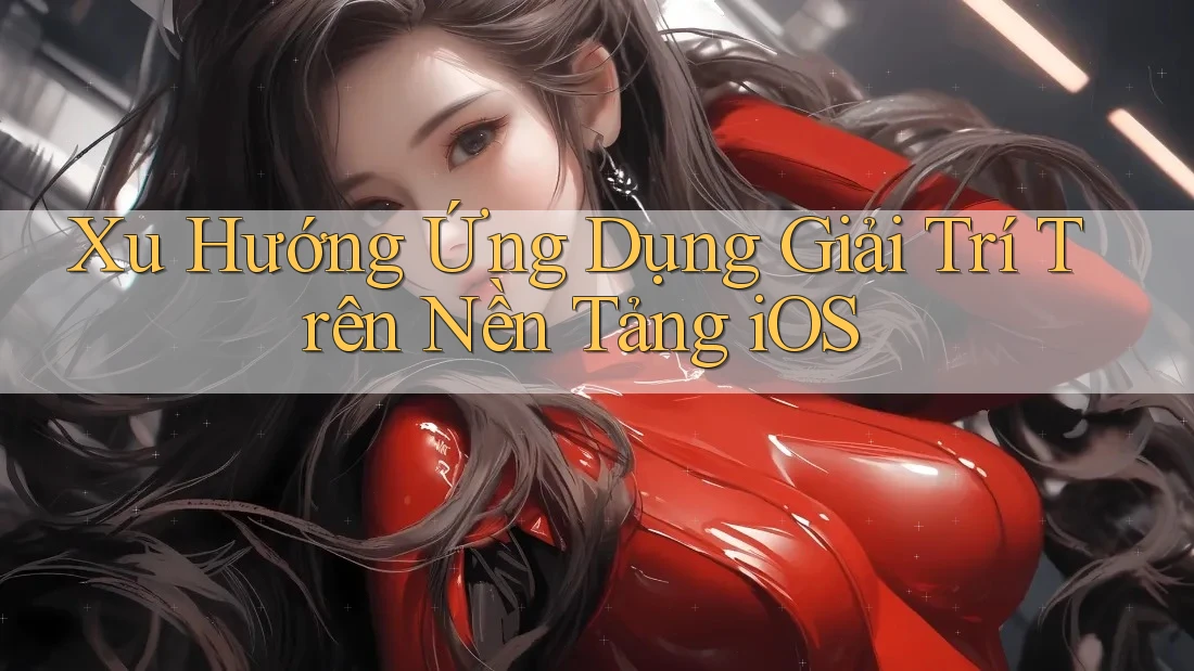 Xu Hướng Ứng Dụng Giải Trí Trên Nền Tảng iOS
