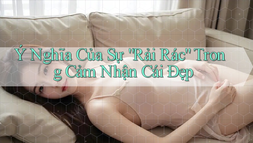 Ý Nghĩa Của Sự “Rải Rác” Trong Cảm Nhận Cái Đẹp Ý Nghĩa Của Sự “Rải Rác” Trong Cảm Nhận Cái Đẹp
