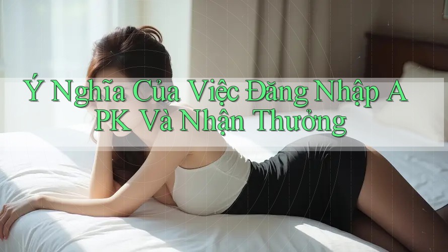 Ý Nghĩa Của Việc Đăng Nhập APK Và Nhận Thưởng Ý Nghĩa Của Việc Đăng Nhập APK Và Nhận Thưởng