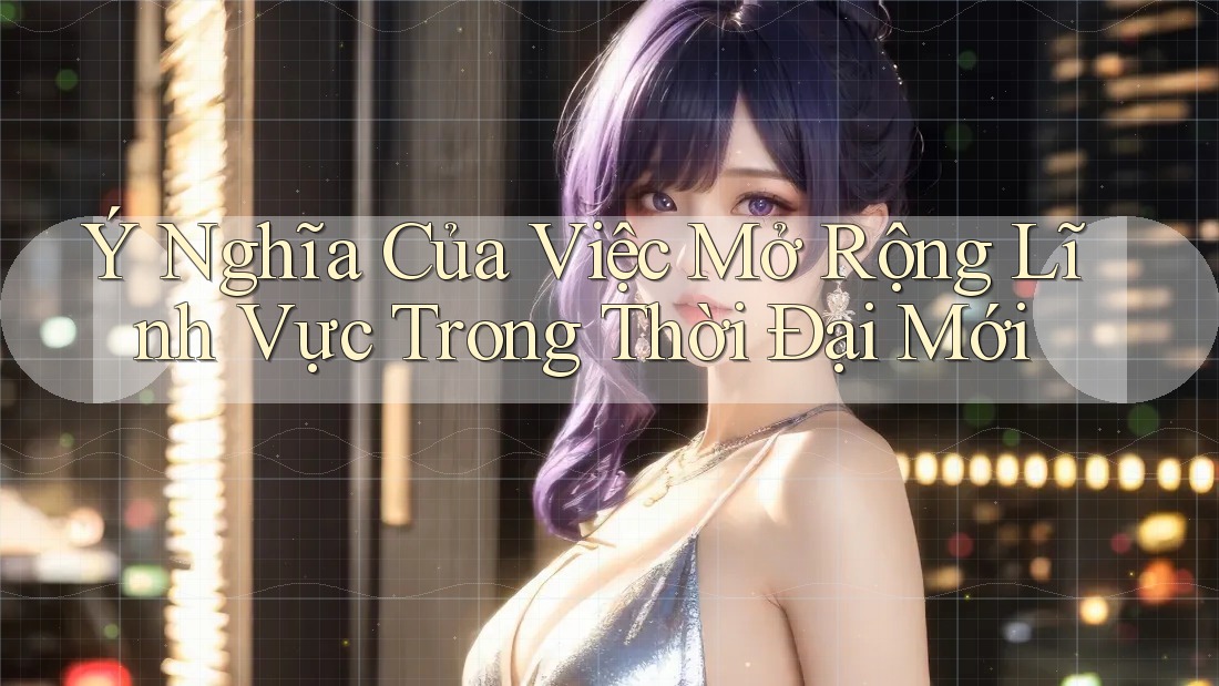 Ý Nghĩa Của Việc Mở Rộng Lĩnh Vực Trong Thời Đại Mới Ý Nghĩa Của Việc Mở Rộng Lĩnh Vực Trong Thời Đại Mới