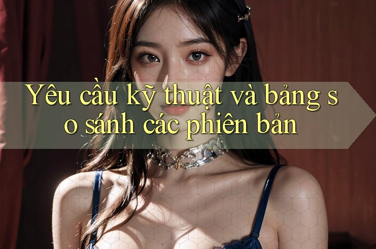 Yêu cầu kỹ thuật và bảng so sánh các phiên bản