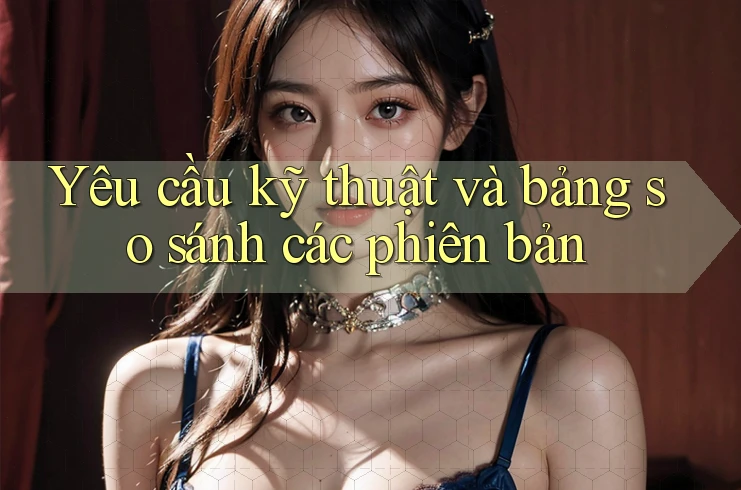 Yêu cầu kỹ thuật và bảng so sánh các phiên bản Yêu cầu kỹ thuật và bảng so sánh các phiên bản